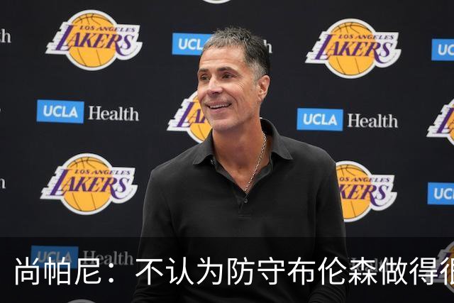 尚帕尼：不认为防守布伦森做得很差 31中12在平时是糟糕的命中率